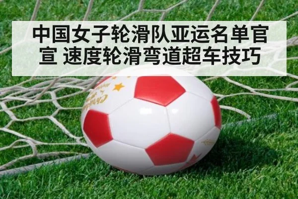 中国女子轮滑队亚运名单官宣 速度轮滑弯道超车技巧