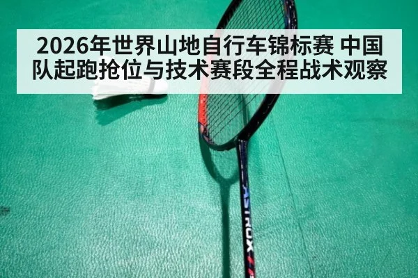2026年世界山地自行车锦标赛 中国队起跑抢位与技术赛段全程战术观察