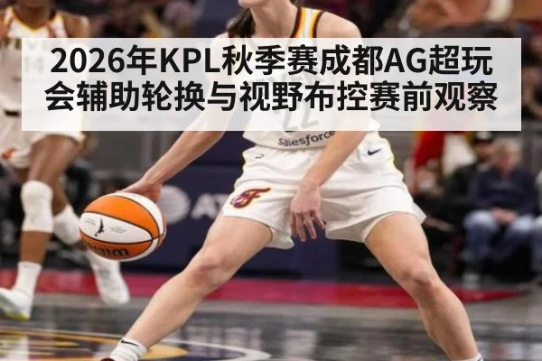 2026年KPL秋季赛成都AG超玩会辅助轮换与视野布控赛前观察