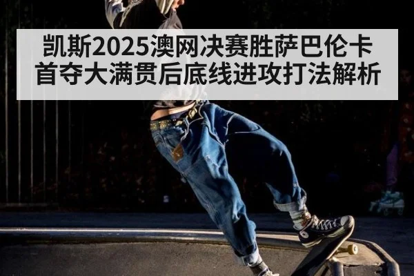 凯斯2025澳网决赛胜萨巴伦卡首夺大满贯后底线进攻打法解析